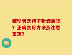 破壁灵芝孢子粉酒后吃？正确食用方法及注意事项？