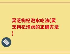 灵芝枸杞泡水吃法(灵芝枸杞泡水的正确方法)