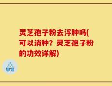 灵芝孢子粉去浮肿吗(可以消肿？灵芝孢子粉的功效详解)