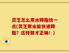 灵芝怎么煮水降脂快一点(灵芝煮水能快速降脂？这样做才正确！)