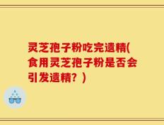 灵芝孢子粉吃完遗精(食用灵芝孢子粉是否会引发遗精？)