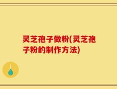 灵芝孢子做粉(灵芝孢子粉的制作方法)
