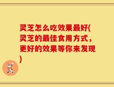 灵芝怎么吃效果最好(灵芝的最佳食用方式，更好的效果等你来发现)