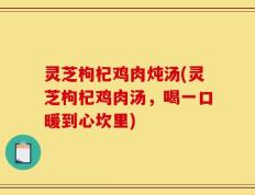 灵芝枸杞鸡肉炖汤(灵芝枸杞鸡肉汤，喝一口暖到心坎里)
