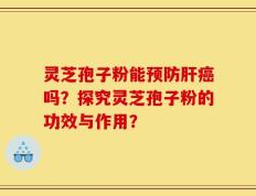 灵芝孢子粉能预防肝癌吗？探究灵芝孢子粉的功效与作用？