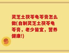 灵芝土茯苓龟苓膏怎么做(自制灵芝土茯苓龟苓膏，老少皆宜，营养健康!)