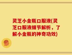 灵芝小金瓶口服液(灵芝口服液细节解析，了解小金瓶的神奇功效)
