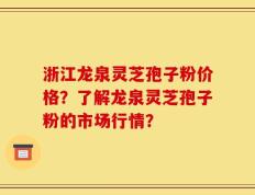 浙江龙泉灵芝孢子粉价格？了解龙泉灵芝孢子粉的市场行情？