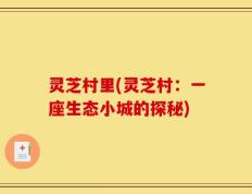 灵芝村里(灵芝村：一座生态小城的探秘)