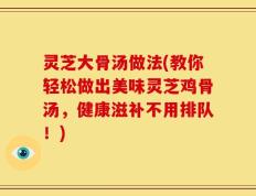 灵芝大骨汤做法(教你轻松做出美味灵芝鸡骨汤，健康滋补不用排队！)