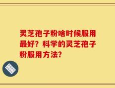 灵芝孢子粉啥时候服用最好？科学的灵芝孢子粉服用方法？