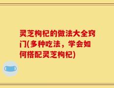 灵芝枸杞的做法大全窍门(多种吃法，学会如何搭配灵芝枸杞)
