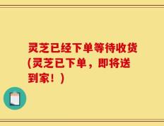灵芝已经下单等待收货(灵芝已下单，即将送到家！)