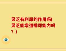 灵芝有利尿的作用吗(灵芝能增强排尿能力吗？)