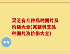 灵芝有几种品种图片及价格大全(完整灵芝品种图片及价格大全)