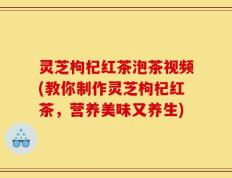 灵芝枸杞红茶泡茶视频(教你制作灵芝枸杞红茶，营养美味又养生)