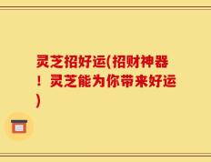 灵芝招好运(招财神器！灵芝能为你带来好运)