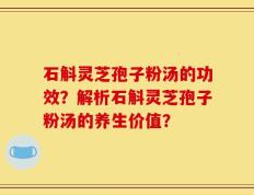 石斛灵芝孢子粉汤的功效？解析石斛灵芝孢子粉汤的养生价值？