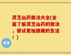灵芝山药做法大全(全面了解灵芝山药的做法，尝试更加健康的生活！)