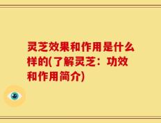 灵芝效果和作用是什么样的(了解灵芝：功效和作用简介)