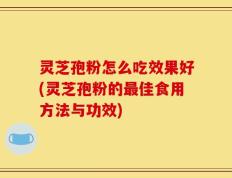 灵芝孢粉怎么吃效果好(灵芝孢粉的最佳食用方法与功效)