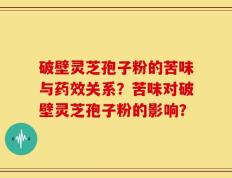 破壁灵芝孢子粉的苦味与药效关系？苦味对破壁灵芝孢子粉的影响？
