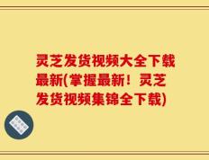 灵芝发货视频大全下载最新(掌握最新！灵芝发货视频集锦全下载)