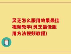 灵芝怎么服用效果最佳视频教学(灵芝最佳服用方法视频教程)