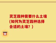 灵芝栽种需要什么土壤(如何为灵芝栽种选择合适的土壤？)