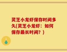 灵芝小龙虾保存时间多久(灵芝小龙虾：如何保存最长时间？)