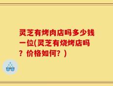 灵芝有烤肉店吗多少钱一位(灵芝有烧烤店吗？价格如何？)