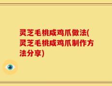 灵芝毛桃咸鸡爪做法(灵芝毛桃咸鸡爪制作方法分享)