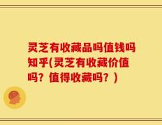 灵芝有收藏品吗值钱吗知乎(灵芝有收藏价值吗？值得收藏吗？)