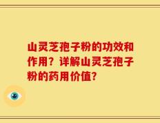 山灵芝孢子粉的功效和作用？详解山灵芝孢子粉的药用价值？