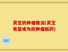 灵芝抗肿瘤做法(灵芝有望成为抗肿瘤新药)