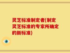 灵芝标准制定者(制定灵芝标准的专家所确定的新标准)