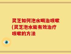 灵芝如何泡水喝治咳嗽(灵芝泡水能有效治疗咳嗽的方法