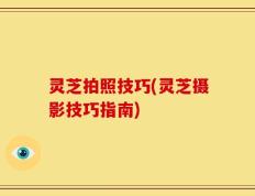 灵芝拍照技巧(灵芝摄影技巧指南)