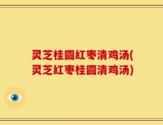 灵芝桂圆红枣清鸡汤(灵芝红枣桂圆清鸡汤)