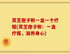 灵芝孢子粉一盒一个疗程(灵芝孢子粉：一盒疗程，滋养身心)
