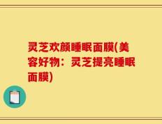 灵芝欢颜睡眠面膜(美容好物：灵芝提亮睡眠面膜)