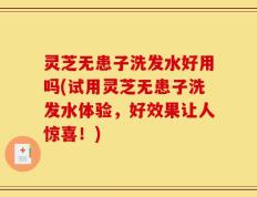 灵芝无患子洗发水好用吗(试用灵芝无患子洗发水体验，好效果让人惊喜！)
