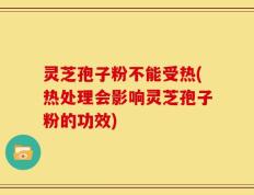 灵芝孢子粉不能受热(热处理会影响灵芝孢子粉的功效)