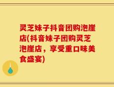 灵芝妹子抖音团购泡崖店(抖音妹子团购灵芝泡崖店，享受重口味美食盛宴)
