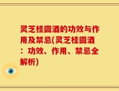 灵芝桂圆酒的功效与作用及禁忌(灵芝桂圆酒：功效、作用、禁忌全解析)