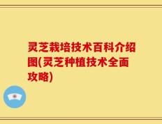 灵芝栽培技术百科介绍图(灵芝种植技术全面攻略)