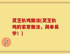 灵芝扒鸡做法(灵芝扒鸡的家常做法，简单易学！)
