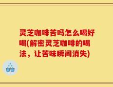 灵芝咖啡苦吗怎么喝好喝(解密灵芝咖啡的喝法，让苦味瞬间消失)
