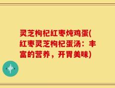 灵芝枸杞红枣炖鸡蛋(红枣灵芝枸杞蛋汤：丰富的营养，开胃美味)