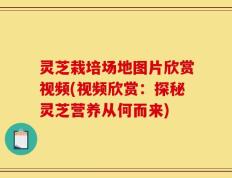 灵芝栽培场地图片欣赏视频(视频欣赏：探秘灵芝营养从何而来)